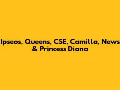Ipseos, Queens, CSE, Camilla, News & Princess Diana