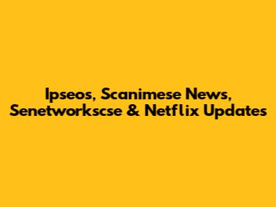 Ipseos, Scanimese News, Senetworkscse & Netflix Updates