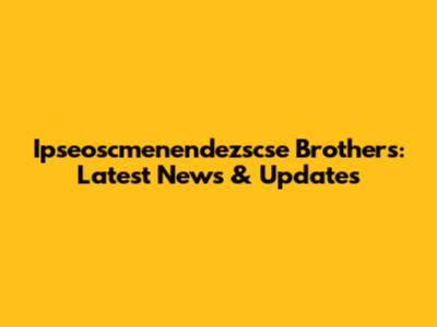 Ipseoscmenendezscse Brothers: Latest News & Updates