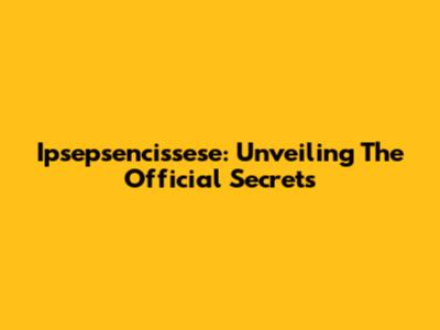 Ipsepsencissese: Unveiling The Official Secrets