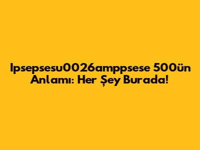 Ipsepsesu0026amppsese 500'ün Anlamı: Her Şey Burada!