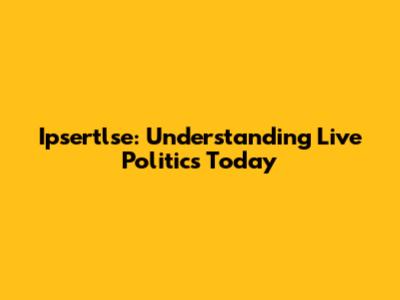 Ipsertlse: Understanding Live Politics Today