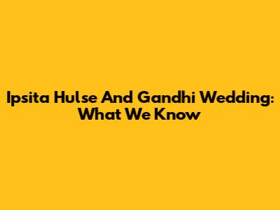 Ipsita Hulse And Gandhi Wedding: What We Know