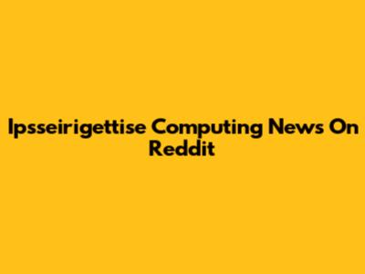 Ipsseirigettise Computing News On Reddit