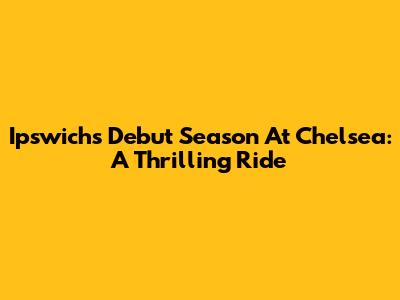 Ipswich's Debut Season At Chelsea: A Thrilling Ride