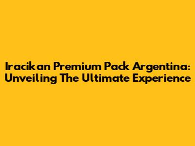 Iracikan Premium Pack Argentina: Unveiling The Ultimate Experience