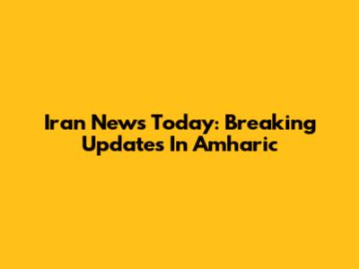 Iran News Today: Breaking Updates In Amharic