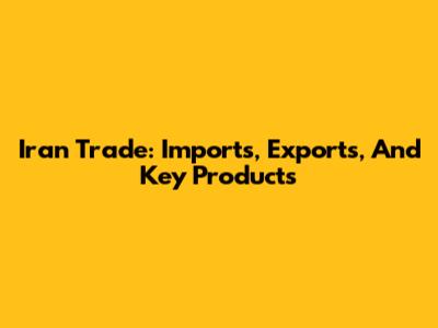 Iran Trade: Imports, Exports, And Key Products