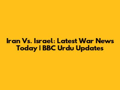 Iran Vs. Israel: Latest War News Today | BBC Urdu Updates