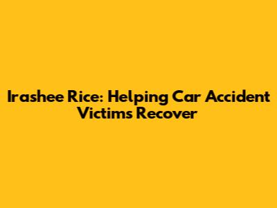 Irashee Rice: Helping Car Accident Victims Recover