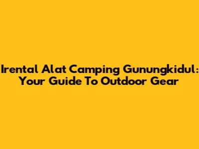 Irental Alat Camping Gunungkidul: Your Guide To Outdoor Gear