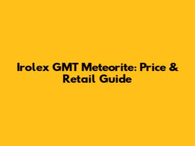 Irolex GMT Meteorite: Price & Retail Guide