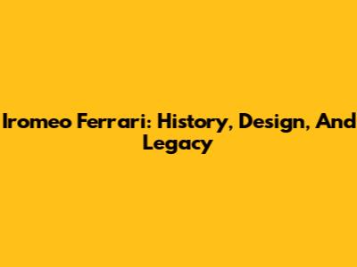 Iromeo Ferrari: History, Design, And Legacy