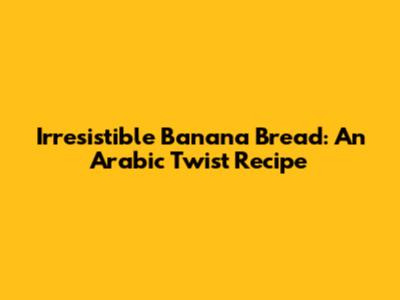 Irresistible Banana Bread: An Arabic Twist Recipe