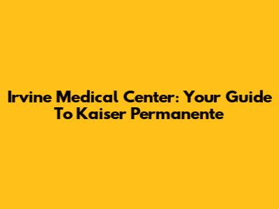 Irvine Medical Center: Your Guide To Kaiser Permanente
