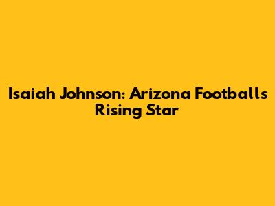 Isaiah Johnson: Arizona Football's Rising Star