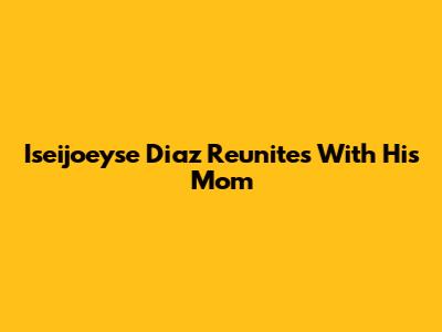 Iseijoeyse Diaz Reunites With His Mom