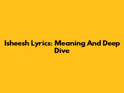 Isheesh Lyrics: Meaning And Deep Dive