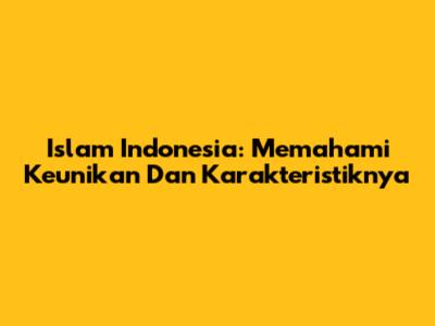 Islam Indonesia: Memahami Keunikan Dan Karakteristiknya