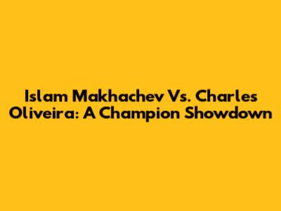 Islam Makhachev Vs. Charles Oliveira: A Champion Showdown