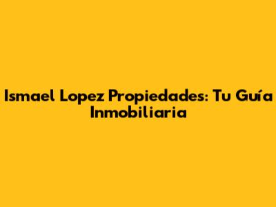Ismael Lopez Propiedades: Tu Guía Inmobiliaria