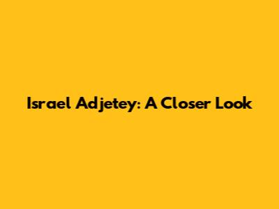 Israel Adjetey: A Closer Look