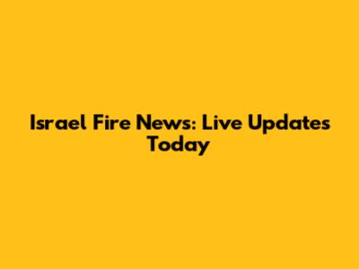 Israel Fire News: Live Updates Today