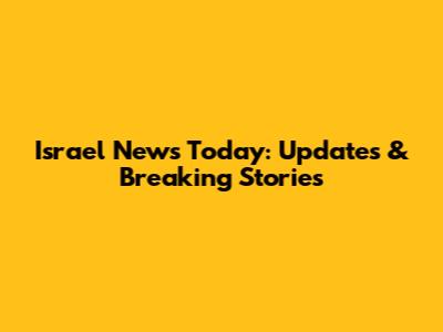 Israel News Today: Updates & Breaking Stories