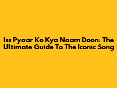 Iss Pyaar Ko Kya Naam Doon: The Ultimate Guide To The Iconic Song