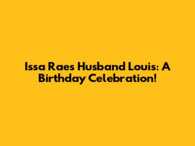Issa Rae's Husband Louis: A Birthday Celebration!