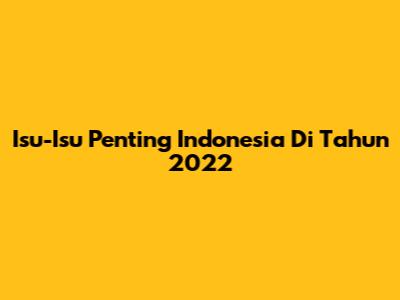 Isu-Isu Penting Indonesia Di Tahun 2022