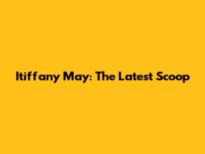 Itiffany May: The Latest Scoop