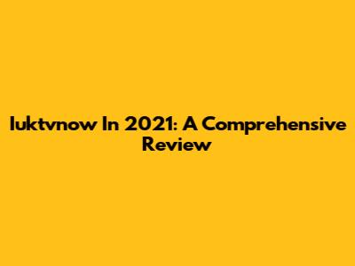 Iuktvnow In 2021: A Comprehensive Review