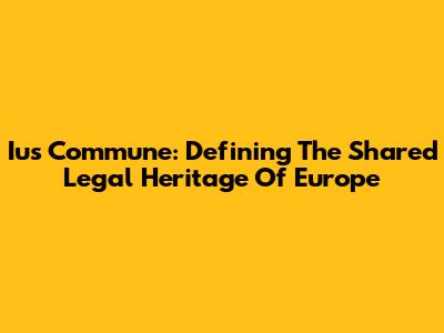 Ius Commune: Defining The Shared Legal Heritage Of Europe