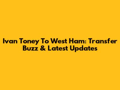 Ivan Toney To West Ham: Transfer Buzz & Latest Updates