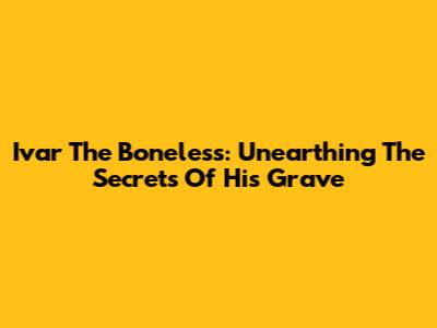 Ivar The Boneless: Unearthing The Secrets Of His Grave
