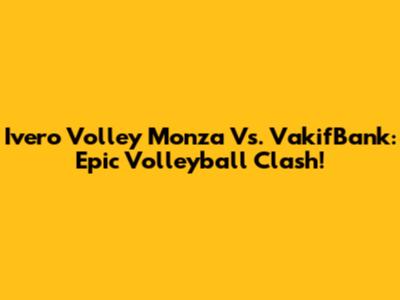 Ivero Volley Monza Vs. VakifBank: Epic Volleyball Clash!