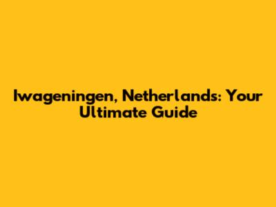 Iwageningen, Netherlands: Your Ultimate Guide