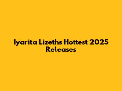Iyarita Lizeth's Hottest 2025 Releases