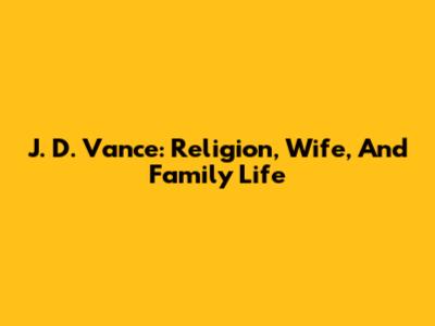 J. D. Vance: Religion, Wife, And Family Life