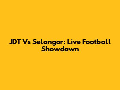 JDT Vs Selangor: Live Football Showdown