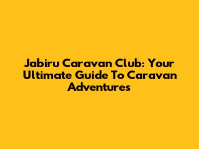 Jabiru Caravan Club: Your Ultimate Guide To Caravan Adventures