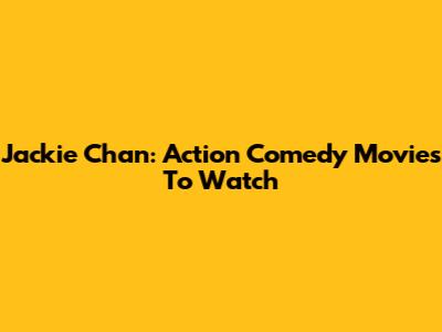 Jackie Chan: Action Comedy Movies To Watch