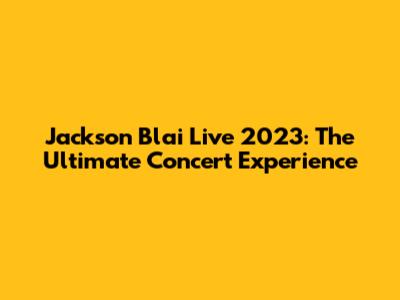 Jackson Blai Live 2023: The Ultimate Concert Experience