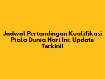 Jadwal Pertandingan Kualifikasi Piala Dunia Hari Ini: Update Terkini!