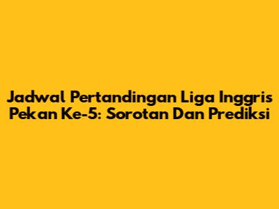 Jadwal Pertandingan Liga Inggris Pekan Ke-5: Sorotan Dan Prediksi