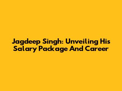 Jagdeep Singh: Unveiling His Salary Package And Career