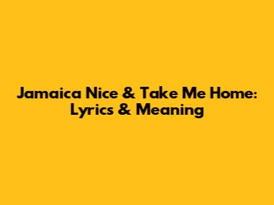 Jamaica Nice & Take Me Home: Lyrics & Meaning