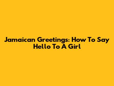 Jamaican Greetings: How To Say Hello To A Girl