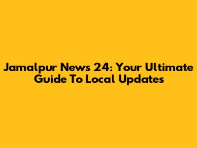 Jamalpur News 24: Your Ultimate Guide To Local Updates